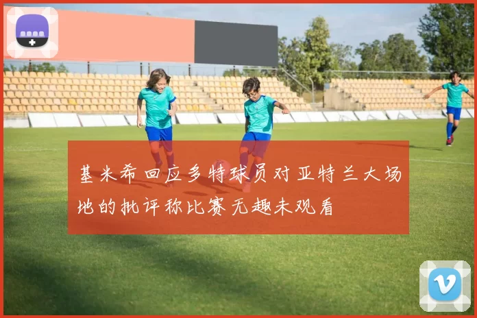 基米希回应多特球员对亚特兰大场地的批评称比赛无趣未观看