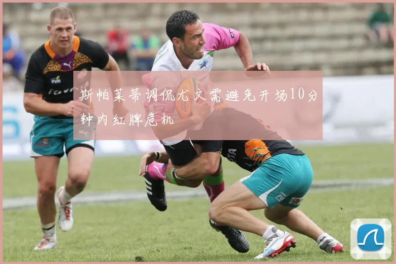 斯帕莱蒂调侃尤文需避免开场10分钟内红牌危机
