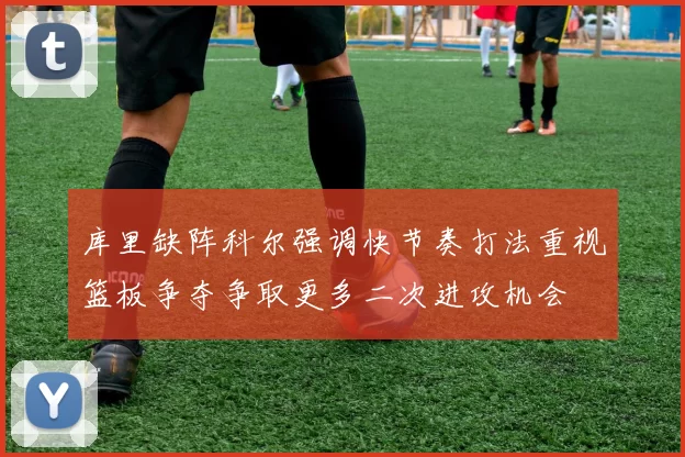 库里缺阵科尔强调快节奏打法重视篮板争夺争取更多二次进攻机会
