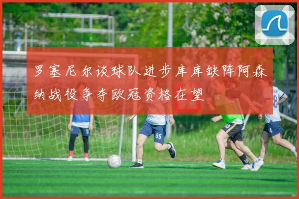 罗塞尼尔谈球队进步库库缺阵阿森纳战役争夺欧冠资格在望