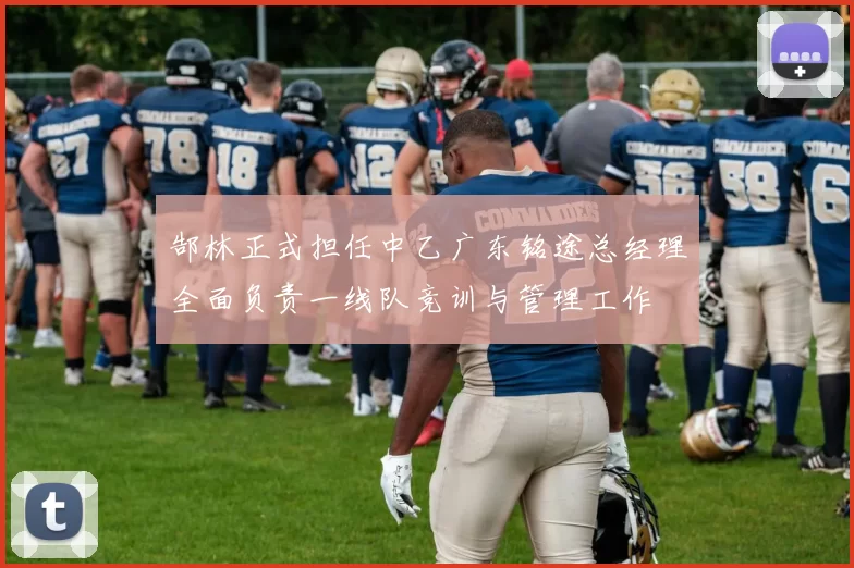 郜林正式担任中乙广东铭途总经理全面负责一线队竞训与管理工作