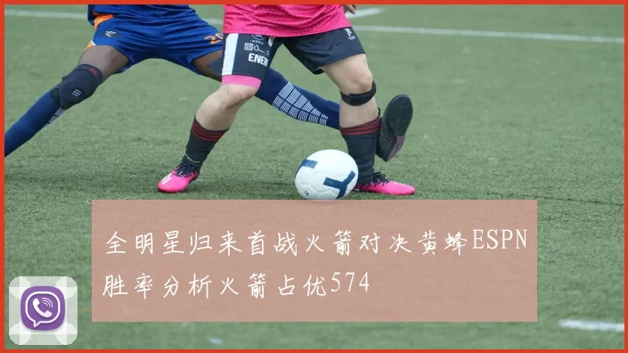 全明星归来首战火箭对决黄蜂ESPN胜率分析火箭占优574