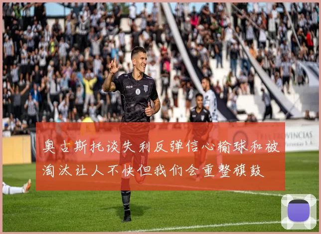 奥古斯托谈失利反弹信心输球和被淘汰让人不快但我们会重整旗鼓