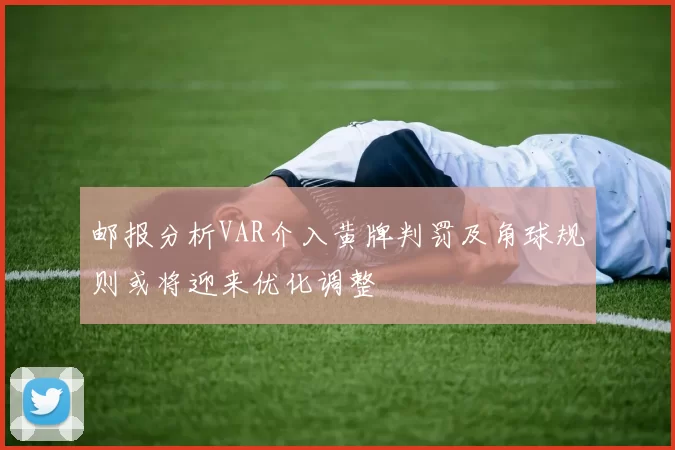 邮报分析VAR介入黄牌判罚及角球规则或将迎来优化调整