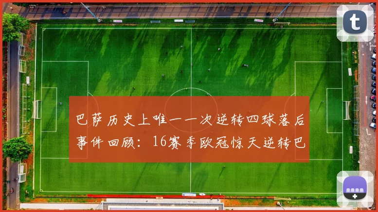巴萨历史上唯一一次逆转四球落后事件回顾：16赛季欧冠惊天逆转巴黎