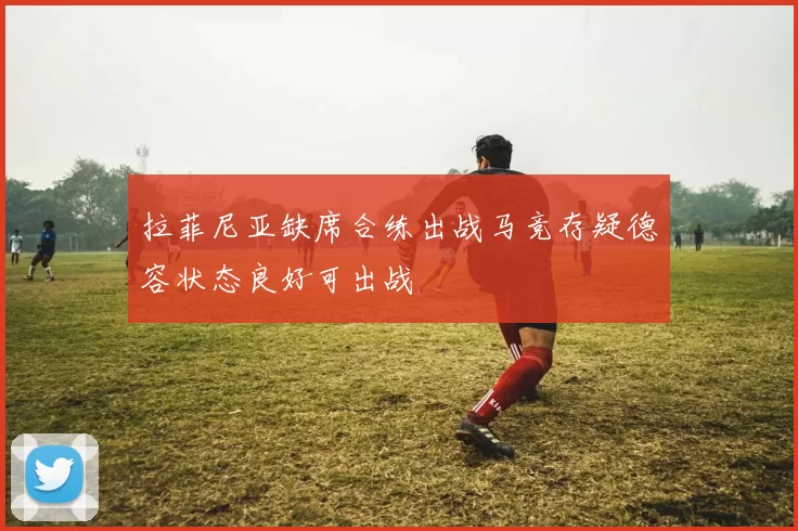 拉菲尼亚缺席合练出战马竞存疑德容状态良好可出战