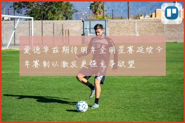 爱德华兹期待明年全明星赛延续今年赛制以激发更强竞争欲望