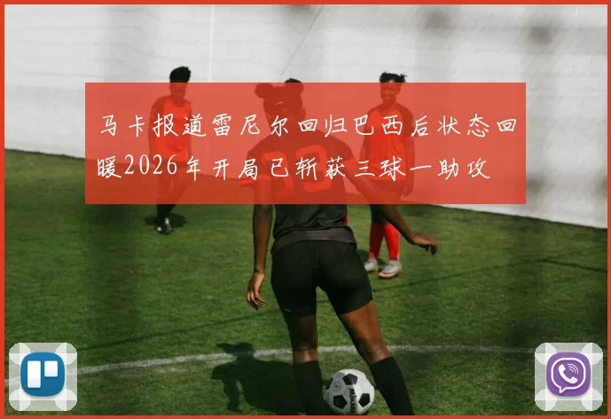 马卡报道雷尼尔回归巴西后状态回暖2026年开局已斩获三球一助攻