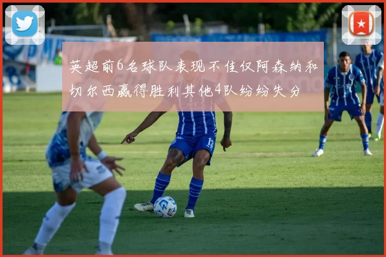 英超前6名球队表现不佳仅阿森纳和切尔西赢得胜利其他4队纷纷失分