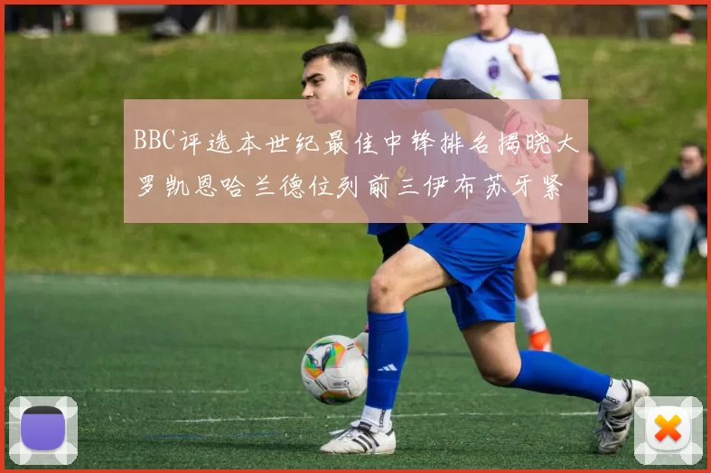 BBC评选本世纪最佳中锋排名揭晓大罗凯恩哈兰德位列前三伊布苏牙紧随其后