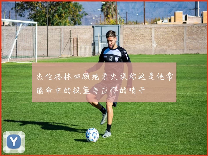 杰伦格林回顾绝杀失误称这是他常能命中的投篮与应得的哨子