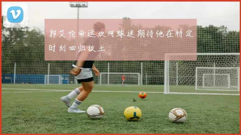 郭艾伦命运坎坷球迷期待他在特定时刻回归故土