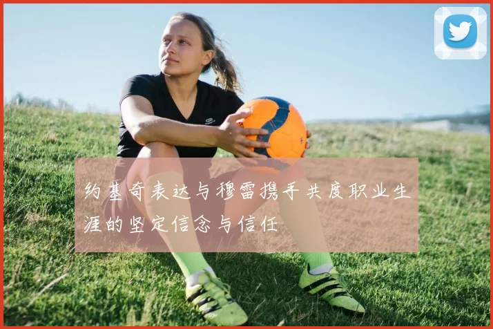 约基奇表达与穆雷携手共度职业生涯的坚定信念与信任