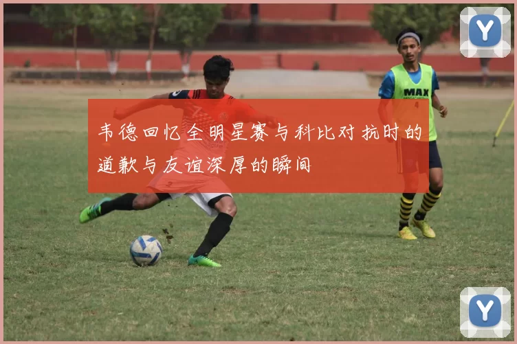 韦德回忆全明星赛与科比对抗时的道歉与友谊深厚的瞬间