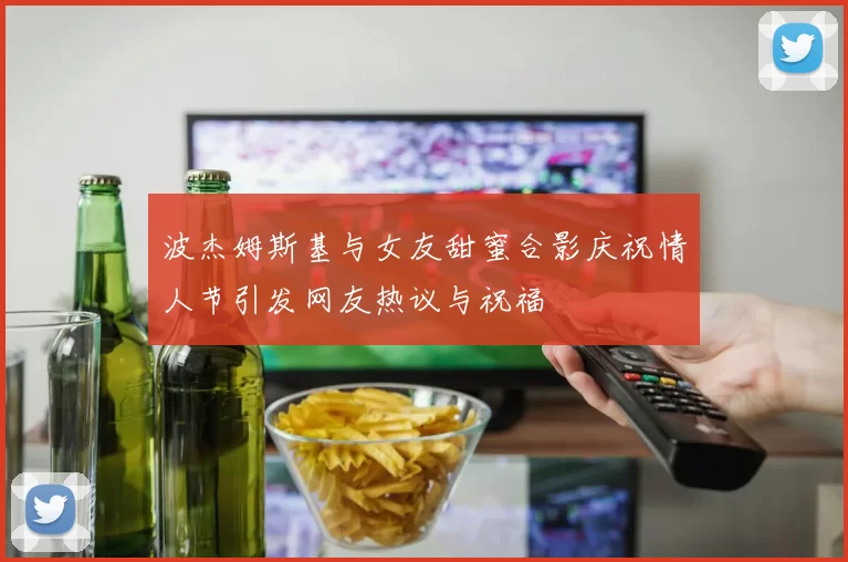 波杰姆斯基与女友甜蜜合影庆祝情人节引发网友热议与祝福