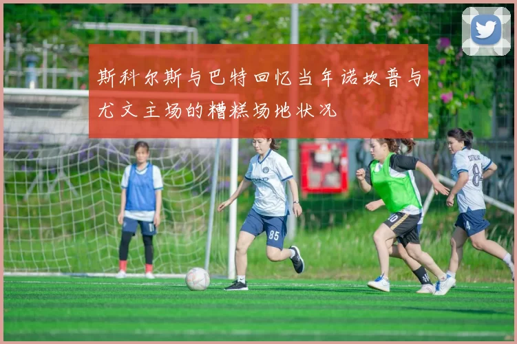 斯科尔斯与巴特回忆当年诺坎普与尤文主场的糟糕场地状况