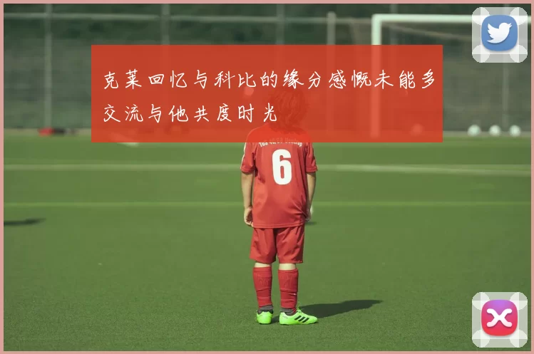 克莱回忆与科比的缘分感慨未能多交流与他共度时光