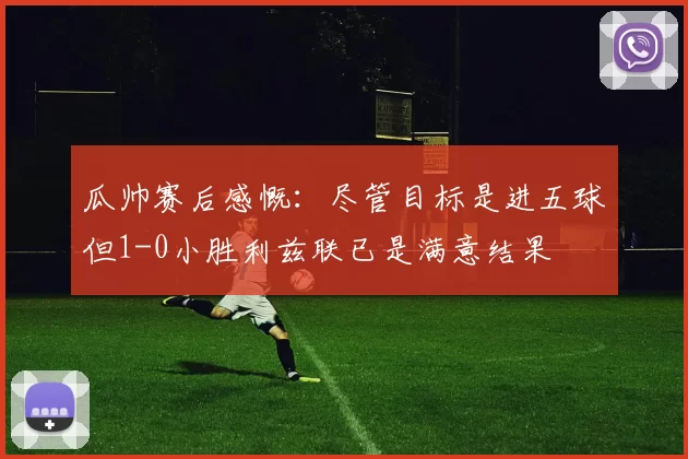 瓜帅赛后感慨：尽管目标是进五球但1-0小胜利兹联已是满意结果