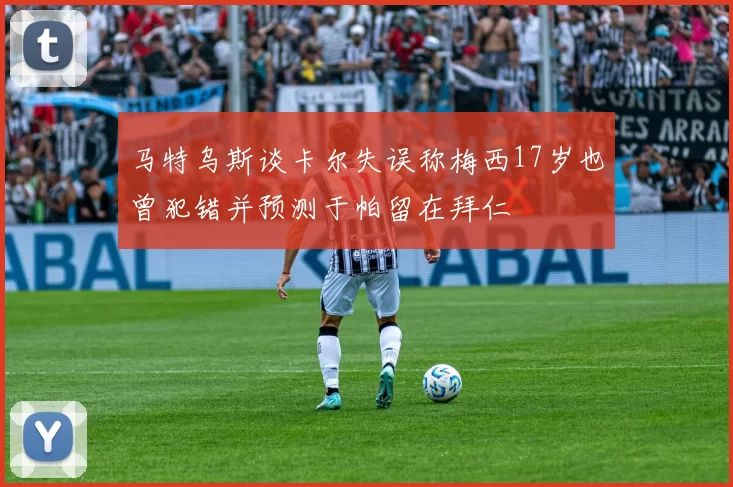 马特乌斯谈卡尔失误称梅西17岁也曾犯错并预测于帕留在拜仁