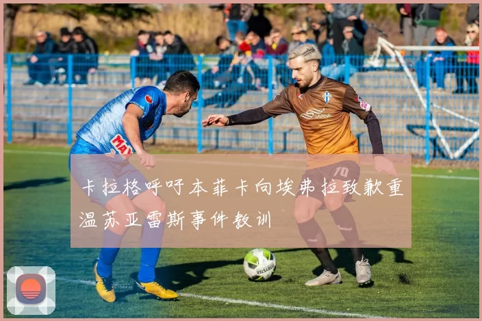 卡拉格呼吁本菲卡向埃弗拉致歉重温苏亚雷斯事件教训