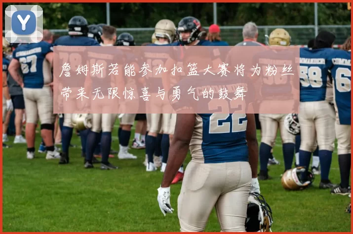 詹姆斯若能参加扣篮大赛将为粉丝带来无限惊喜与勇气的鼓舞