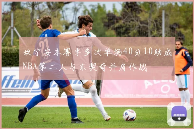 坎宁安本赛季多次单场40分10助成NBA第二人与东契奇并肩作战