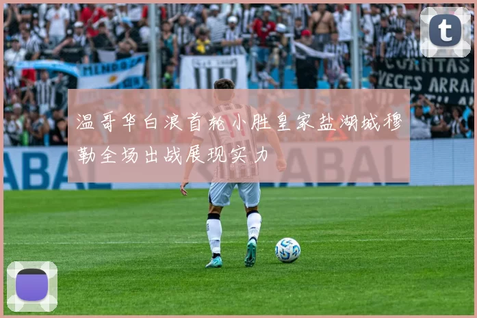 温哥华白浪首轮小胜皇家盐湖城穆勒全场出战展现实力