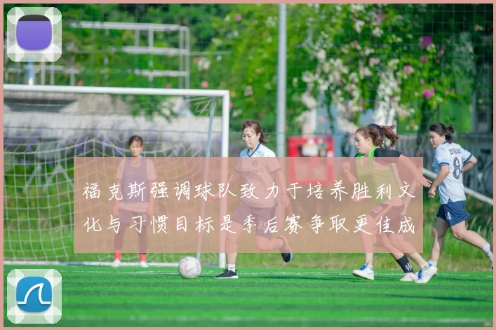 福克斯强调球队致力于培养胜利文化与习惯目标是季后赛争取更佳成绩