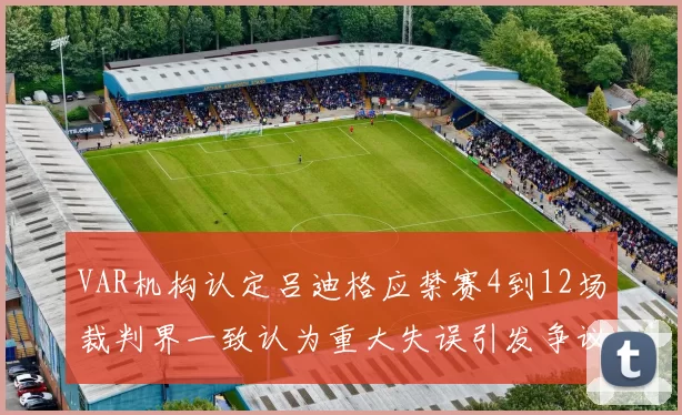 VAR机构认定吕迪格应禁赛4到12场裁判界一致认为重大失误引发争议